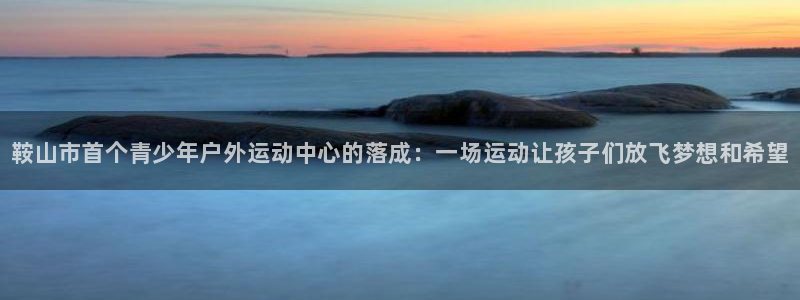 海南vsport体育官网下载发展怎么样：鞍山市首个青少年户外