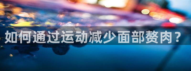 vsport体育官网下载平台APP：如何通过运动减少面部赘肉