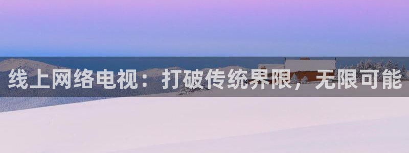 919直播平台官方网站：线上网络电视：打破传统界限，无限可能