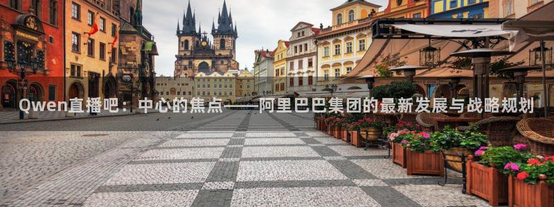 919体育直播间：Qwen直播吧：中心的焦点——阿里巴巴集团的最新发展与战略规划